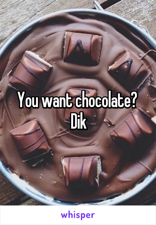 You want chocolate? 
Dik
