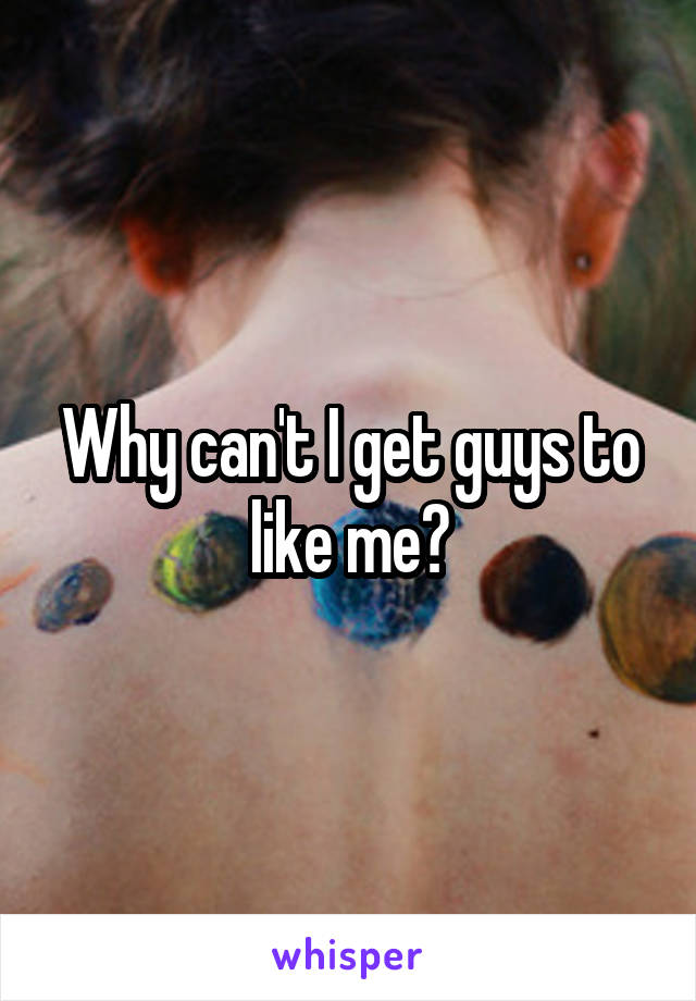 Why can't I get guys to like me?