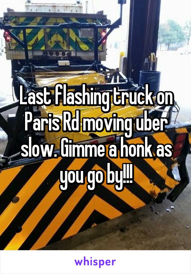 Last flashing truck on Paris Rd moving uber slow. Gimme a honk as you go by!!!