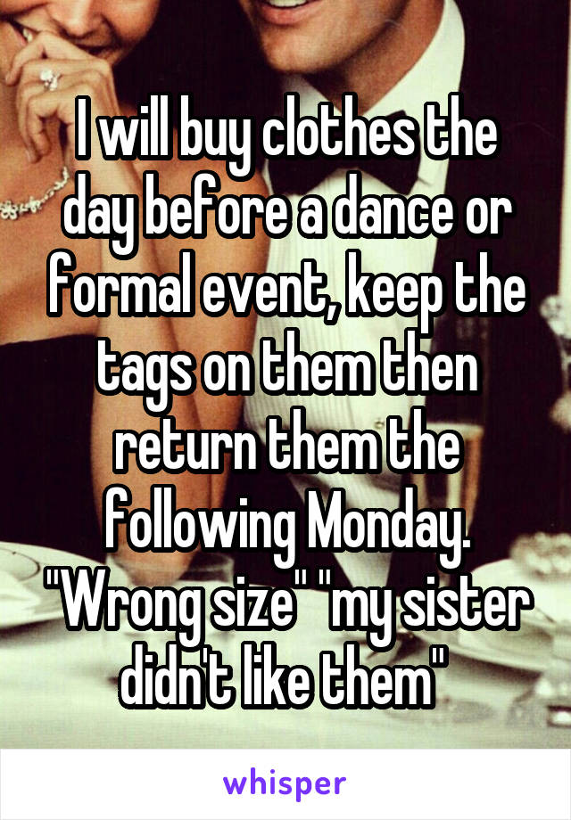 I will buy clothes the day before a dance or formal event, keep the tags on them then return them the following Monday. "Wrong size" "my sister didn't like them" 