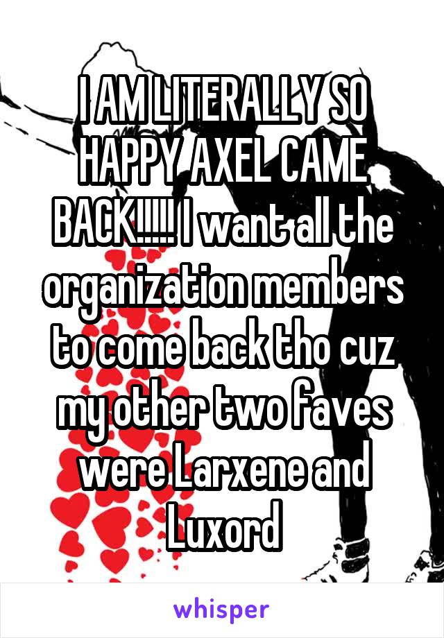 I AM LITERALLY SO HAPPY AXEL CAME BACK!!!!! I want all the organization members to come back tho cuz my other two faves were Larxene and Luxord
