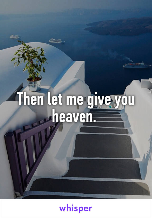 Then let me give you heaven. 