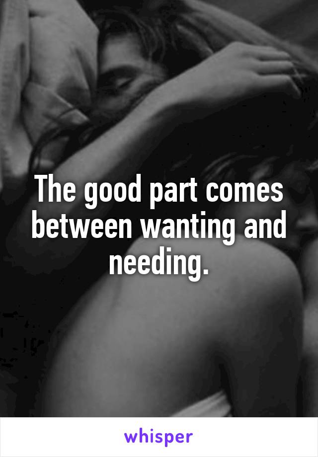 The good part comes between wanting and needing.