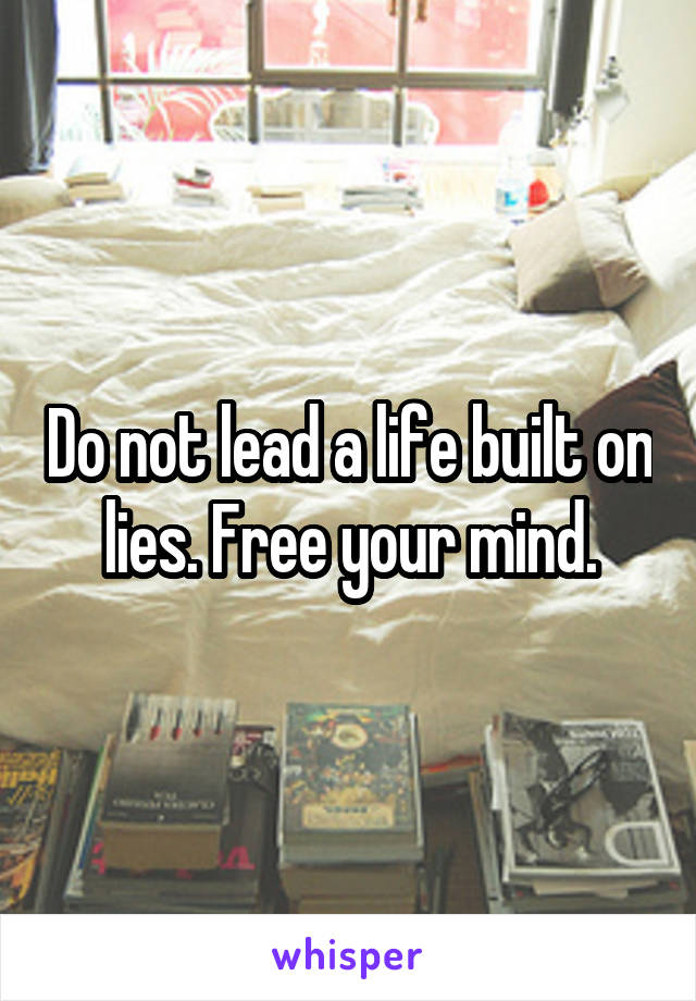Do not lead a life built on lies. Free your mind.