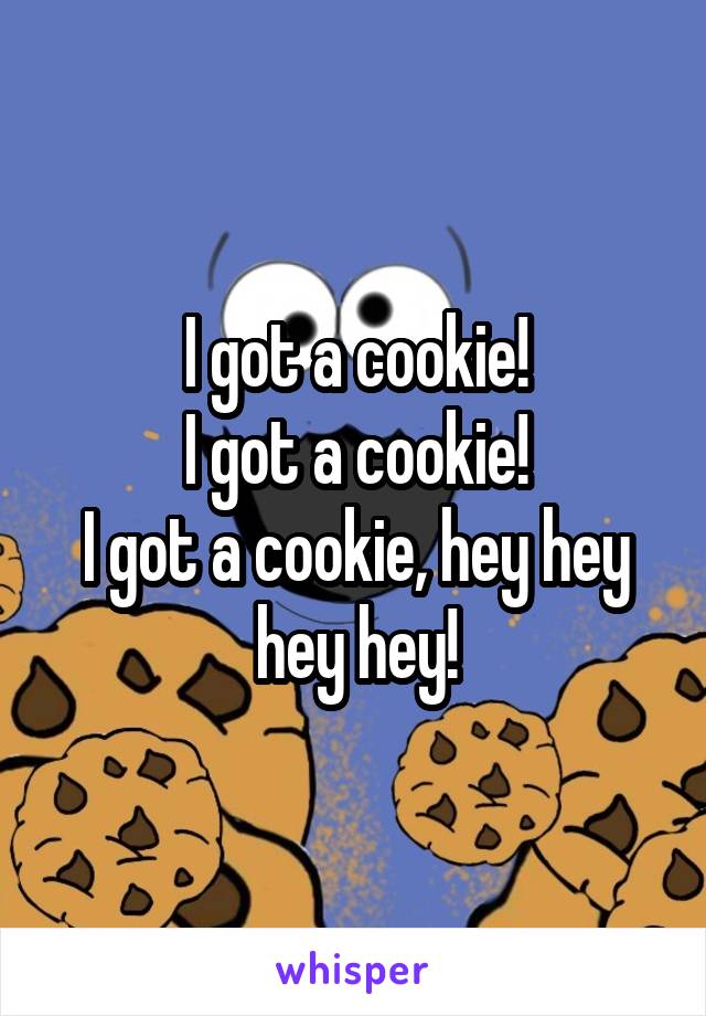 I got a cookie!
I got a cookie!
I got a cookie, hey hey hey hey!
