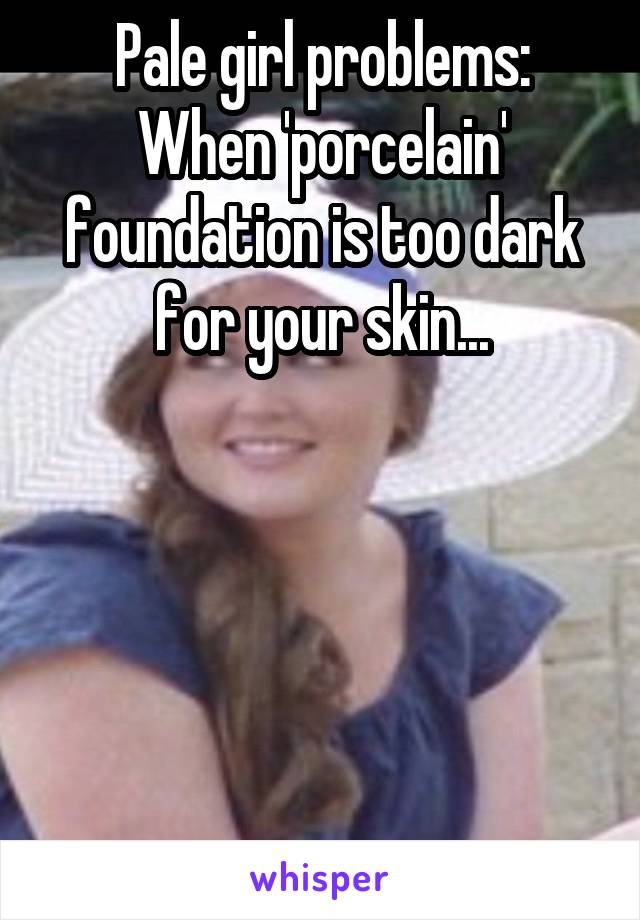 Pale girl problems:
When 'porcelain' foundation is too dark for your skin...





