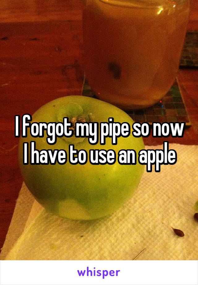 I forgot my pipe so now I have to use an apple