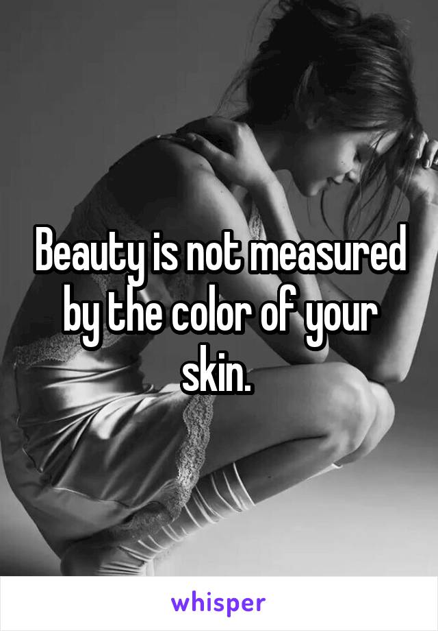 Beauty is not measured by the color of your skin. 