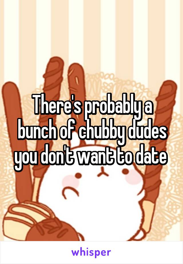There's probably a bunch of chubby dudes you don't want to date 