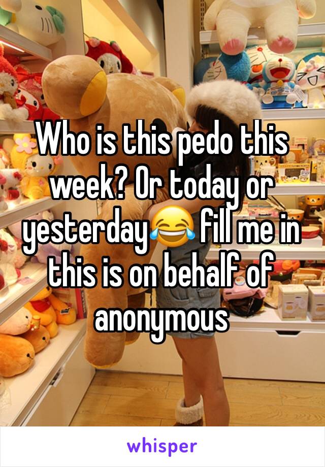 Who is this pedo this week? Or today or yesterday😂 fill me in this is on behalf of anonymous 