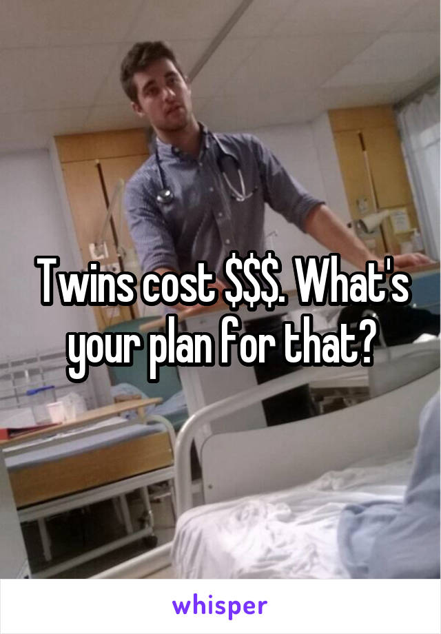 Twins cost $$$. What's your plan for that?