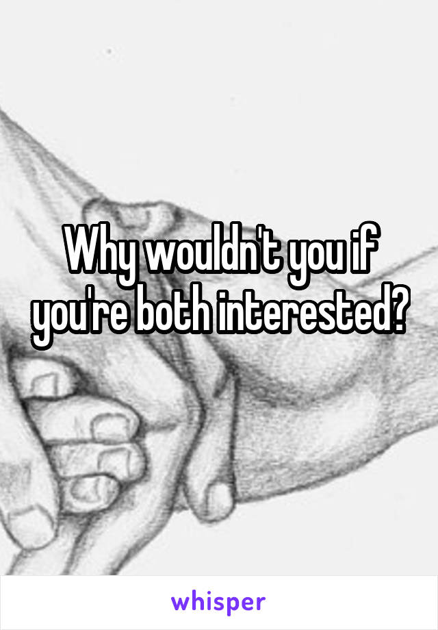 Why wouldn't you if you're both interested? 
