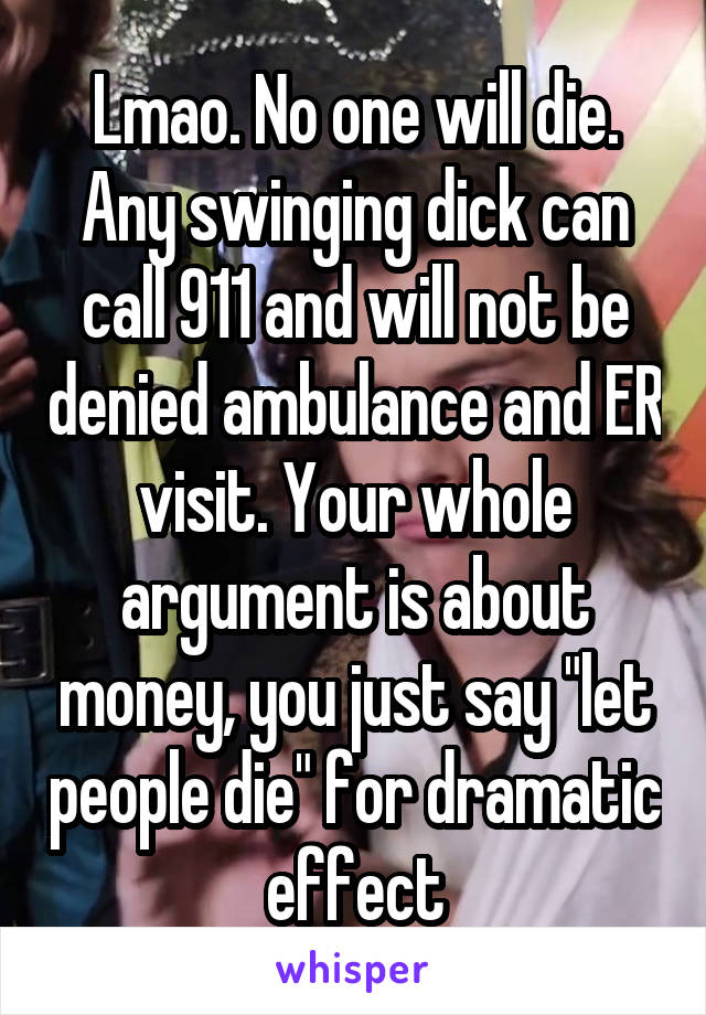 Lmao. No one will die. Any swinging dick can call 911 and will not be denied ambulance and ER visit. Your whole argument is about money, you just say "let people die" for dramatic effect