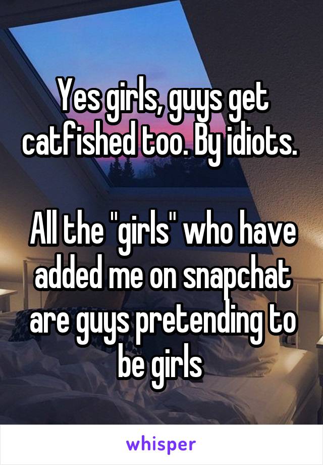 Yes girls, guys get catfished too. By idiots. 

All the "girls" who have added me on snapchat are guys pretending to be girls 