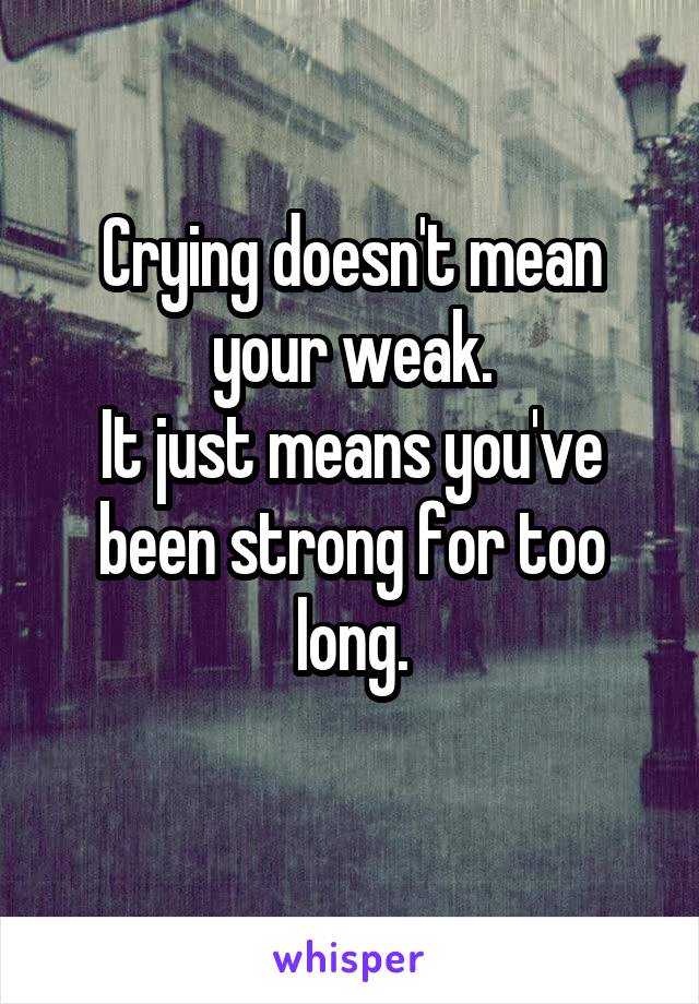 Crying doesn't mean your weak.
It just means you've been strong for too long.
