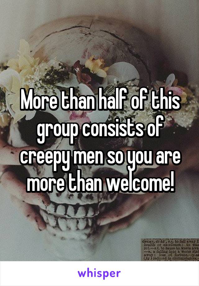 More than half of this group consists of creepy men so you are more than welcome!