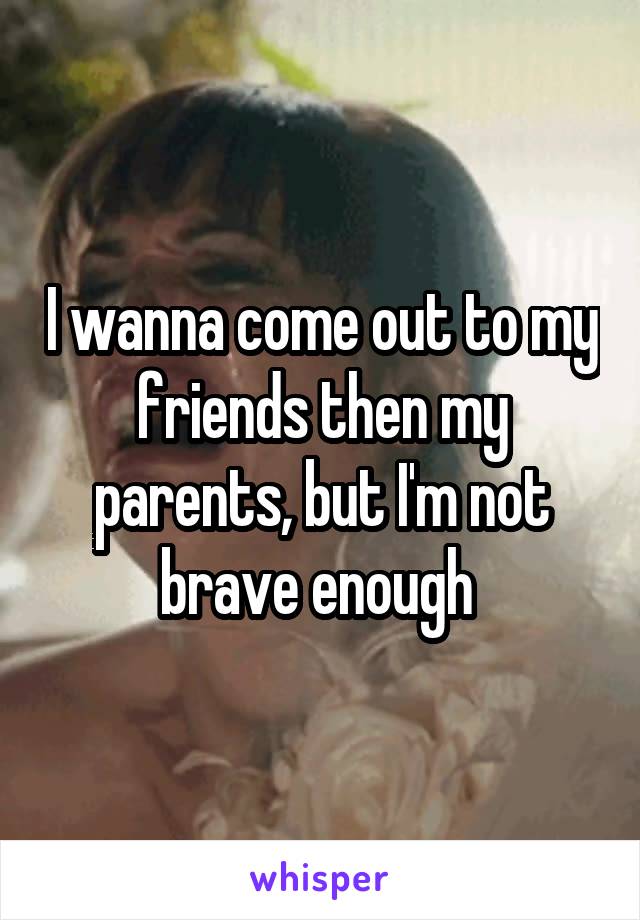 I wanna come out to my friends then my parents, but I'm not brave enough 