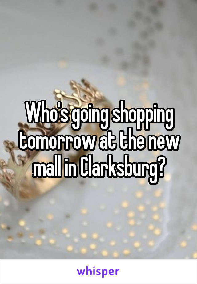 Who's going shopping tomorrow at the new mall in Clarksburg?