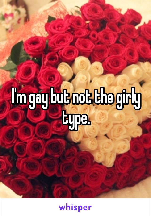 I'm gay but not the girly type.