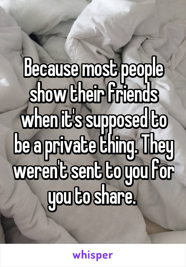 Because most people show their friends when it's supposed to be a private thing. They weren't sent to you for you to share. 