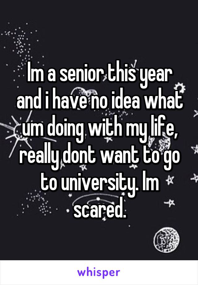 Im a senior this year and i have no idea what um doing with my life, really dont want to go to university. Im scared.