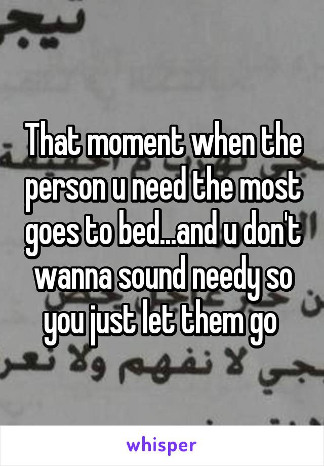 That moment when the person u need the most goes to bed...and u don't wanna sound needy so you just let them go 