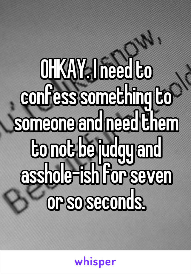 OHKAY. I need to confess something to someone and need them to not be judgy and asshole-ish for seven or so seconds.