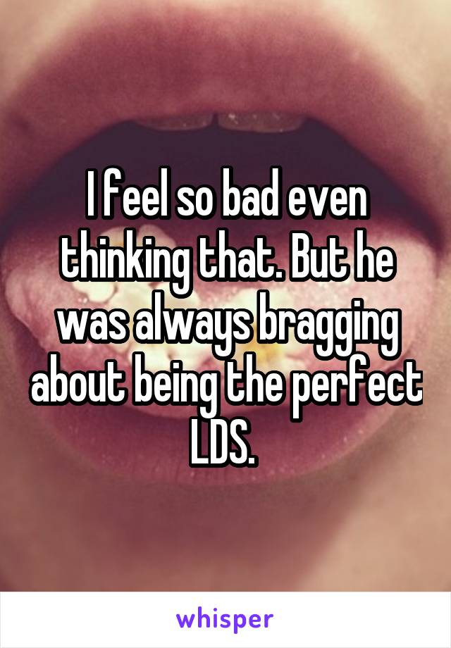I feel so bad even thinking that. But he was always bragging about being the perfect LDS. 