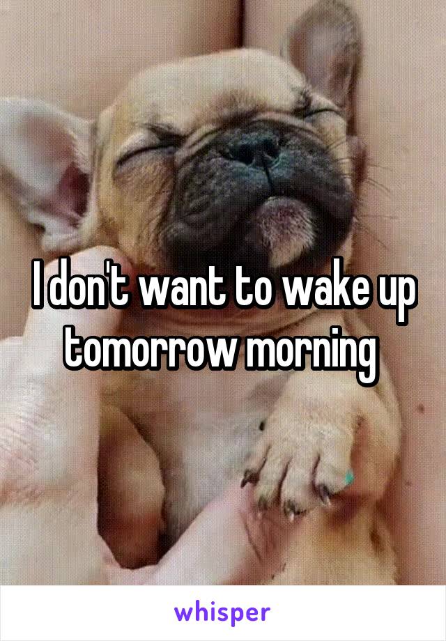 I don't want to wake up tomorrow morning 