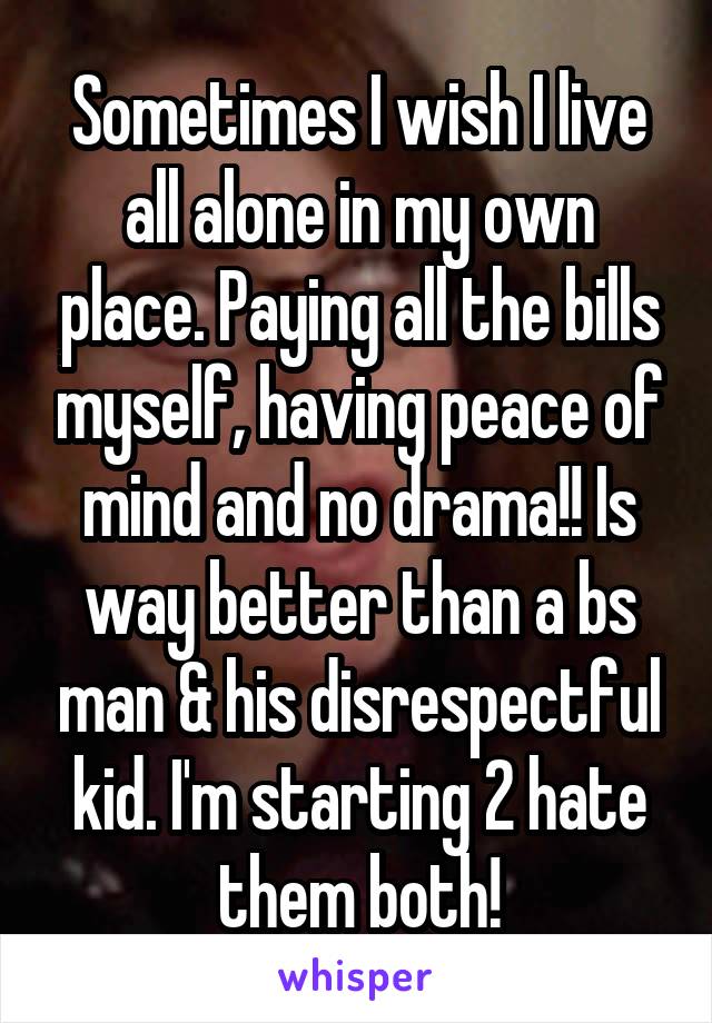 Sometimes I wish I live all alone in my own place. Paying all the bills myself, having peace of mind and no drama!! Is way better than a bs man & his disrespectful kid. I'm starting 2 hate them both!