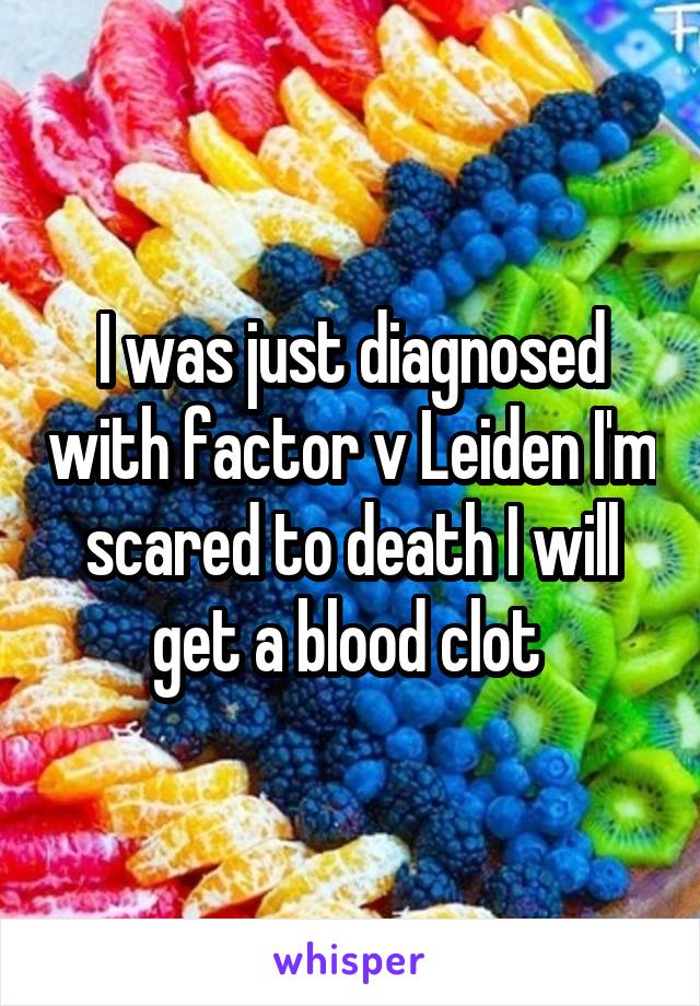 I was just diagnosed with factor v Leiden I'm scared to death I will get a blood clot 