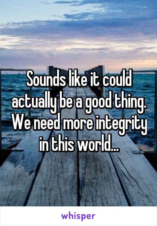 Sounds like it could actually be a good thing. We need more integrity in this world...
