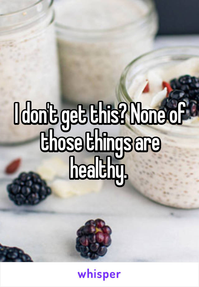 I don't get this? None of those things are healthy. 