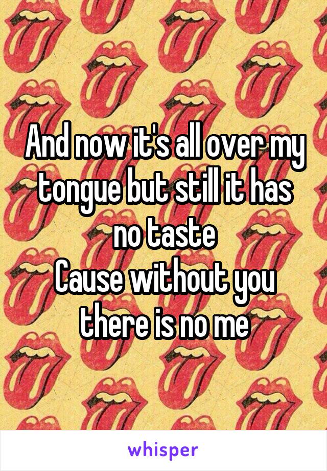 And now it's all over my tongue but still it has no taste
Cause without you there is no me