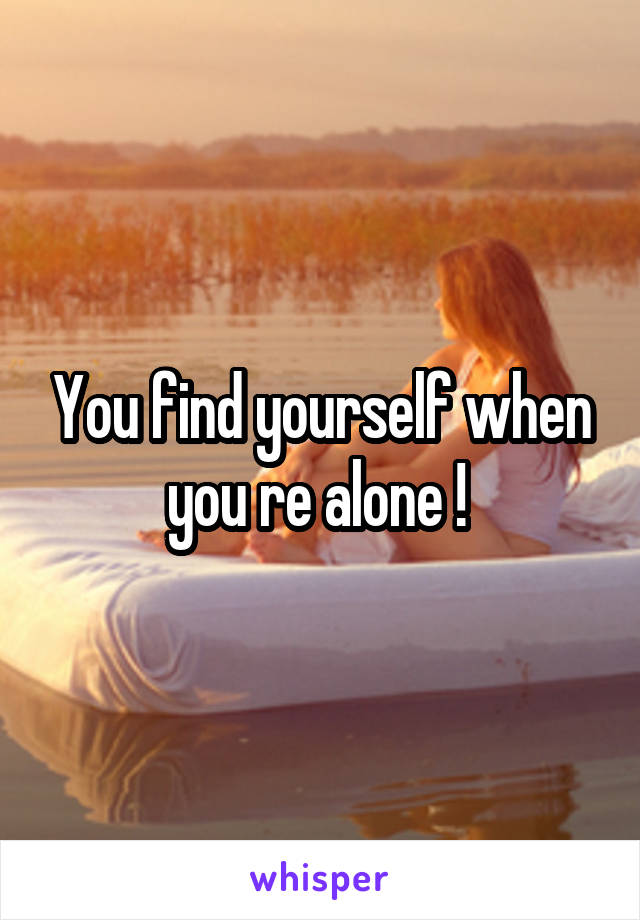 You find yourself when you re alone ! 