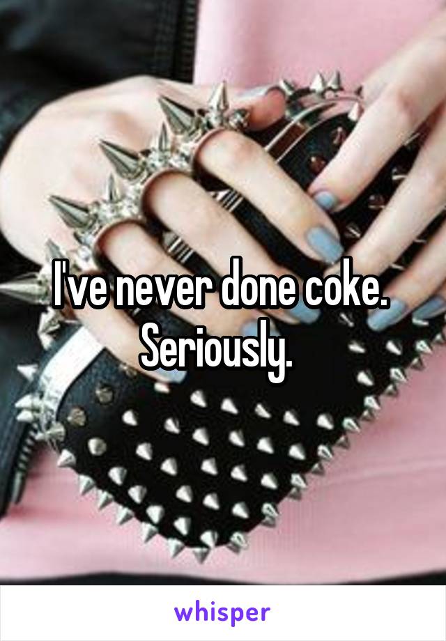 I've never done coke.  Seriously.  