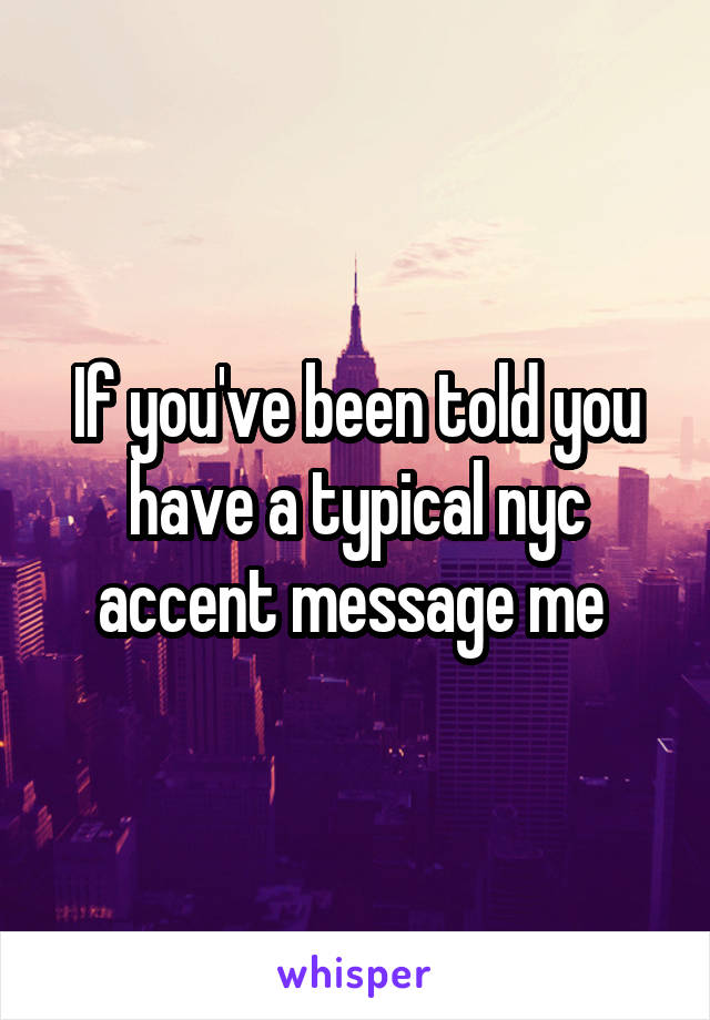 If you've been told you have a typical nyc accent message me 