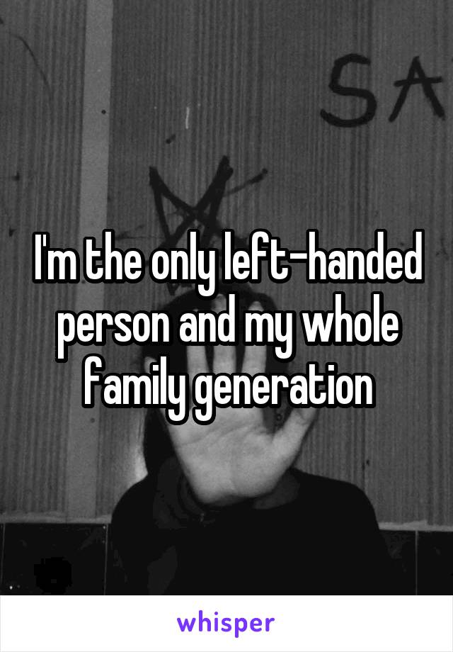 I'm the only left-handed person and my whole family generation