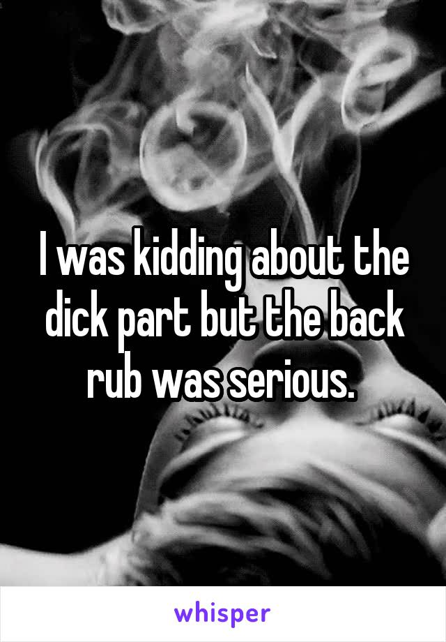 I was kidding about the dick part but the back rub was serious. 