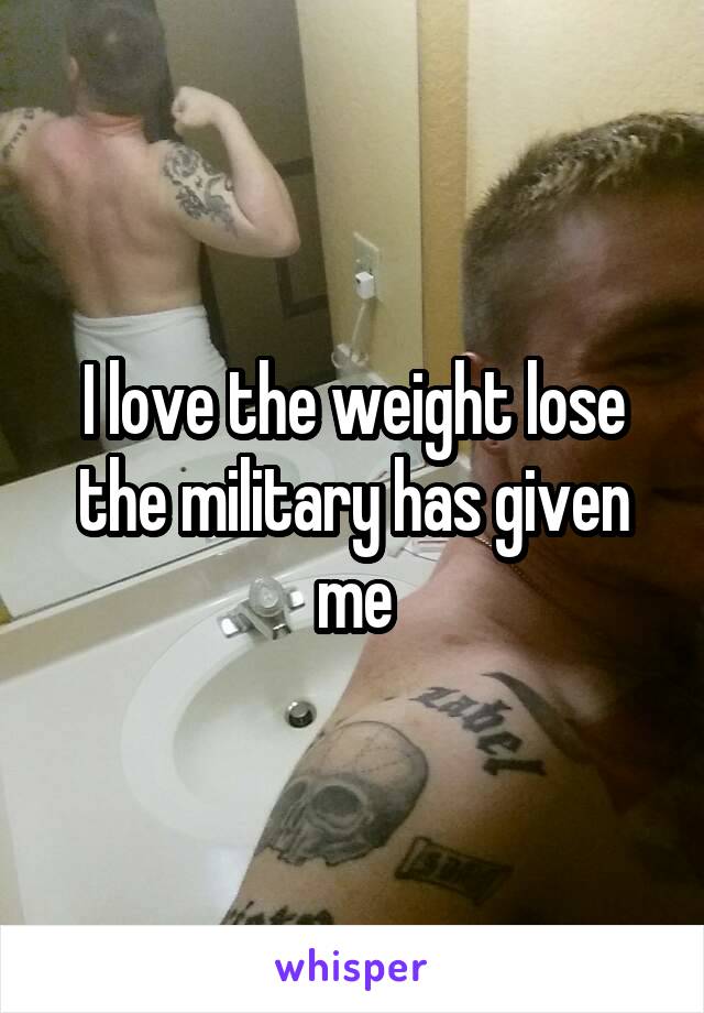 I love the weight lose the military has given me