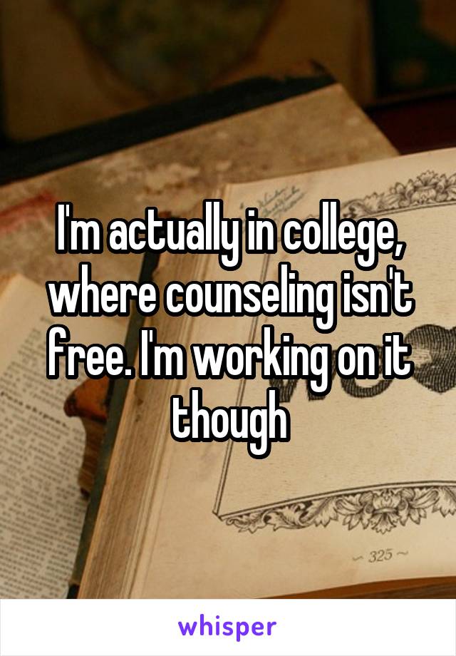 I'm actually in college, where counseling isn't free. I'm working on it though