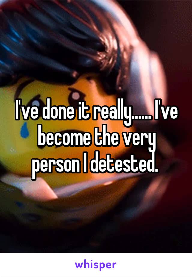 I've done it really...... I've become the very person I detested. 