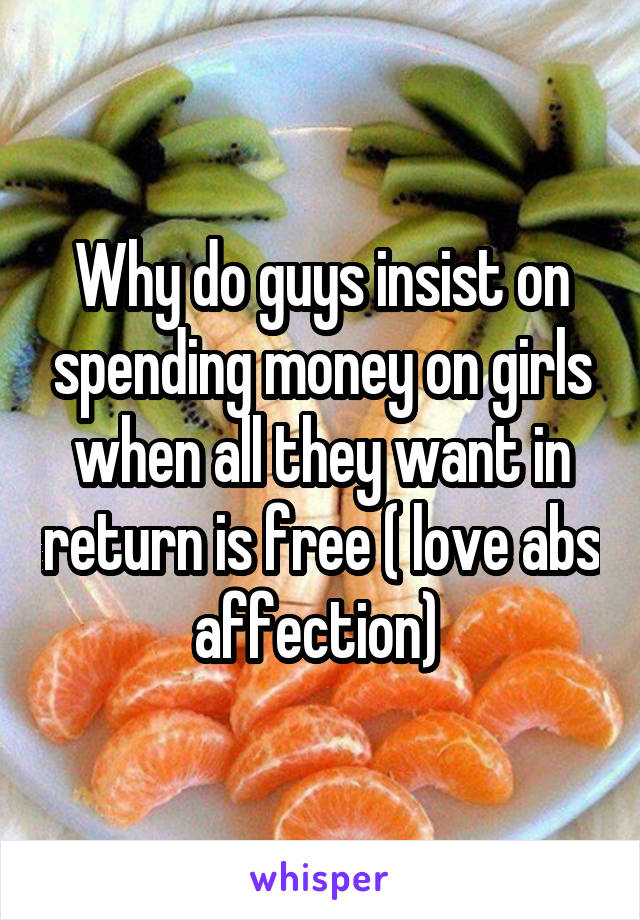 Why do guys insist on spending money on girls when all they want in return is free ( love abs affection) 