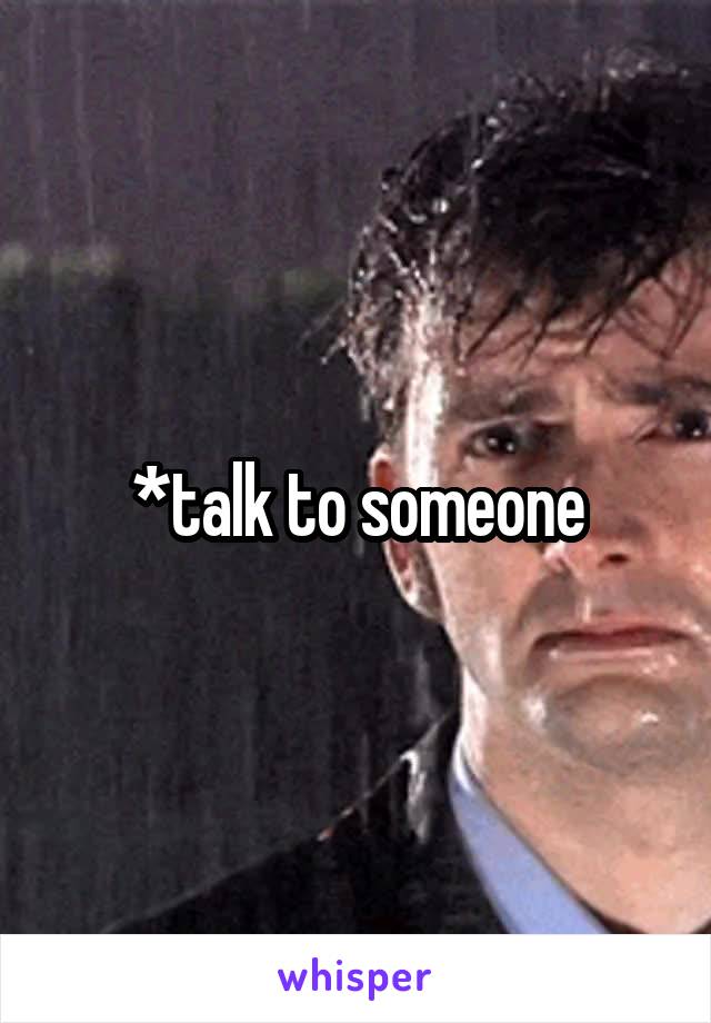 *talk to someone