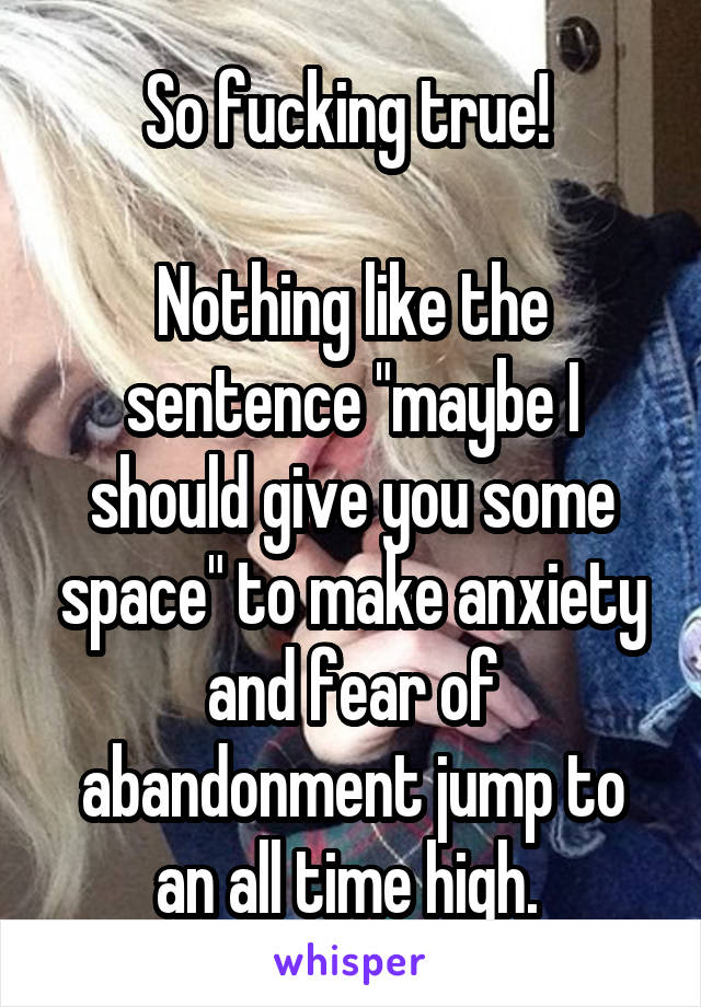 So fucking true! 

Nothing like the sentence "maybe I should give you some space" to make anxiety and fear of abandonment jump to an all time high. 