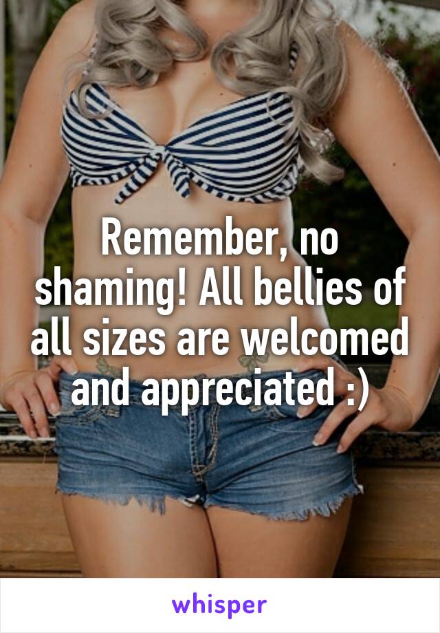 Remember, no shaming! All bellies of all sizes are welcomed and appreciated :)
