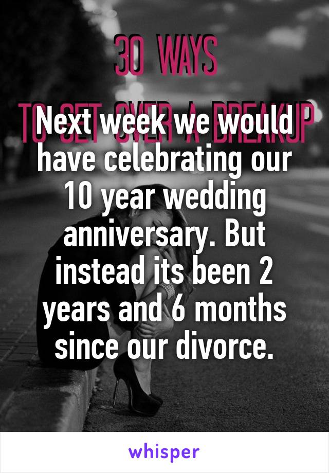 Next week we would have celebrating our 10 year wedding anniversary. But instead its been 2 years and 6 months since our divorce.