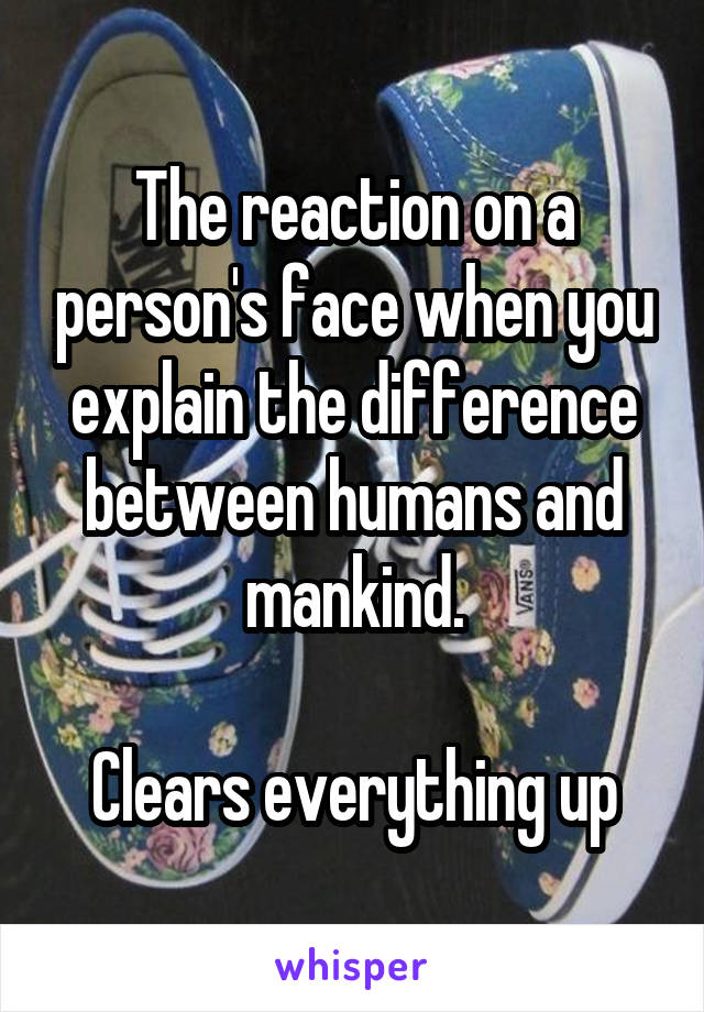 The reaction on a person's face when you explain the difference between humans and mankind.

Clears everything up