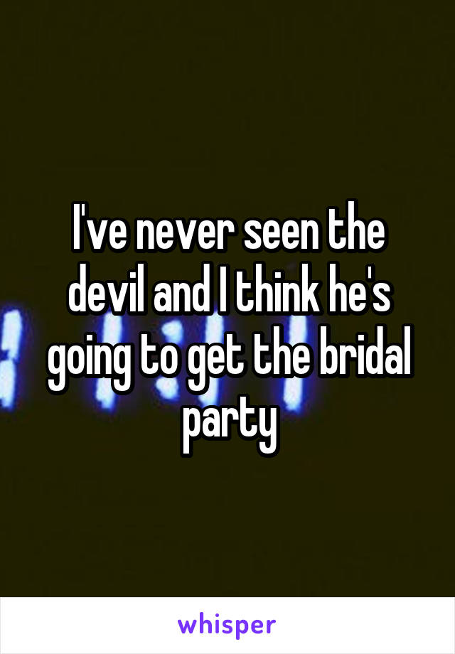 I've never seen the devil and I think he's going to get the bridal party