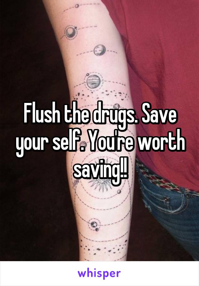 Flush the drugs. Save your self. You're worth saving!!